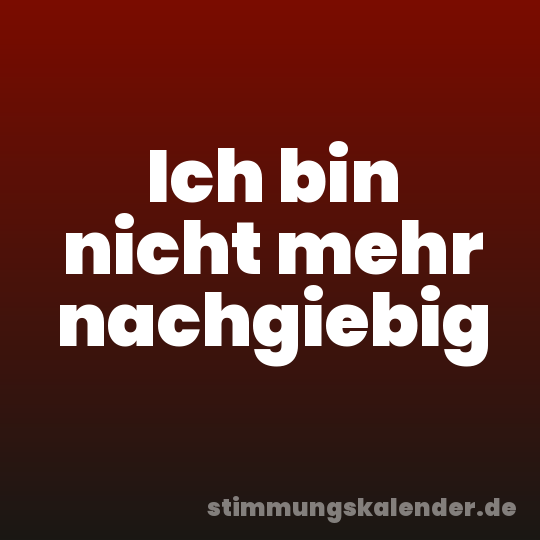 Ich bin nicht mehr nachgiebig