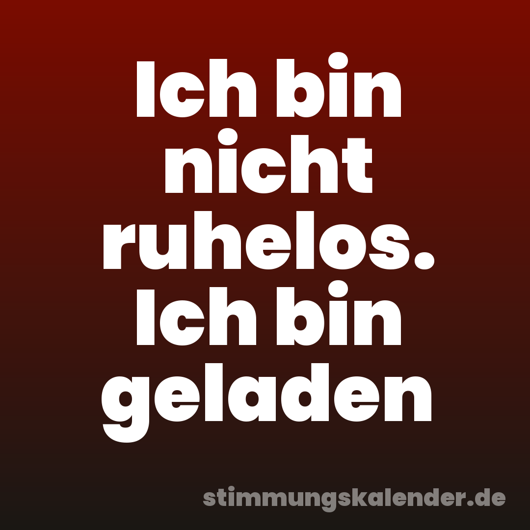 Ich bin nicht ruhelos. Ich bin geladen