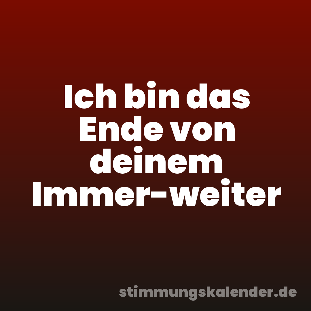 Ich bin das Ende von deinem Immer-weiter