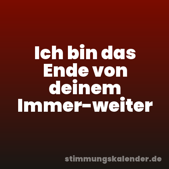 Ich bin das Ende von deinem Immer-weiter