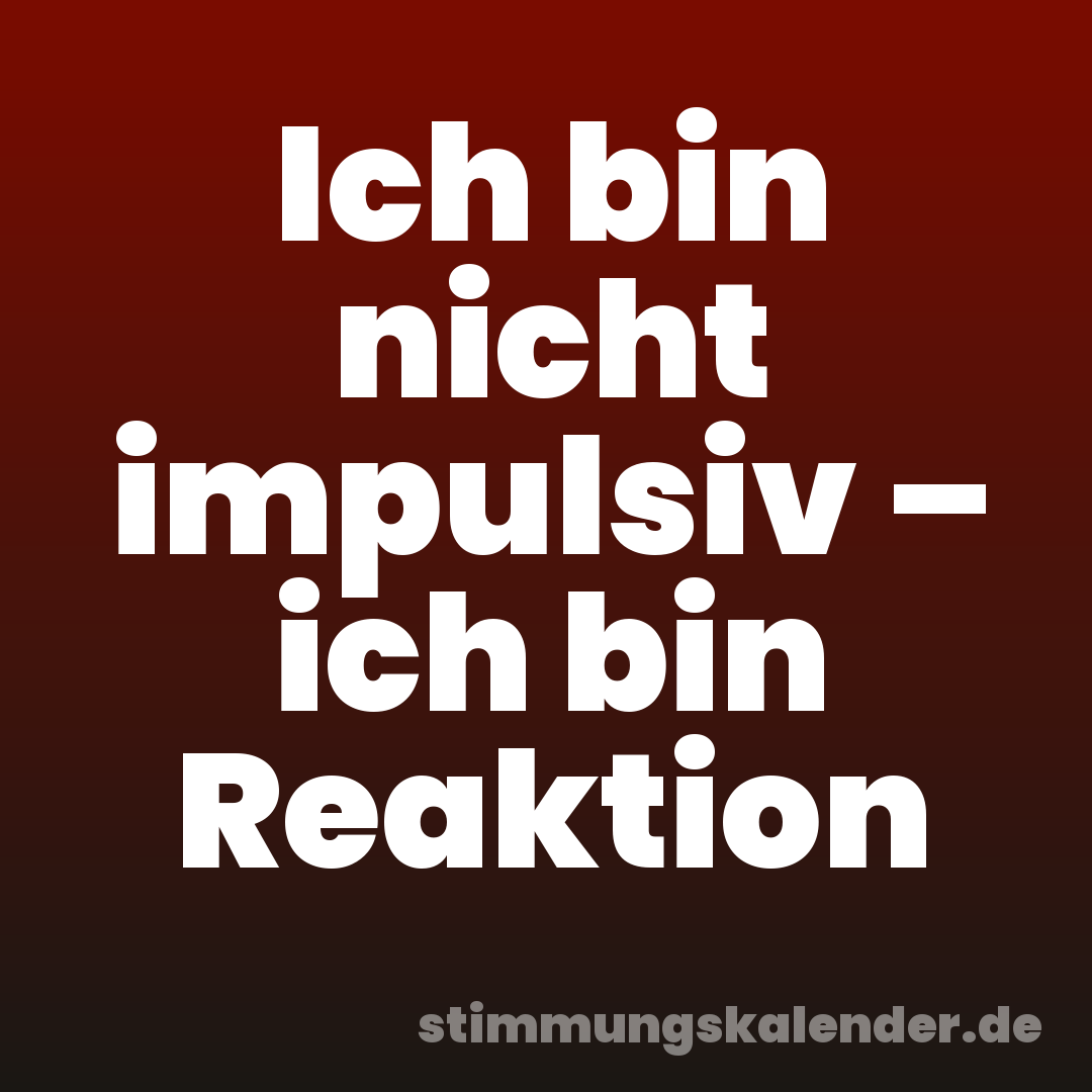 Ich bin nicht impulsiv – ich bin Reaktion
