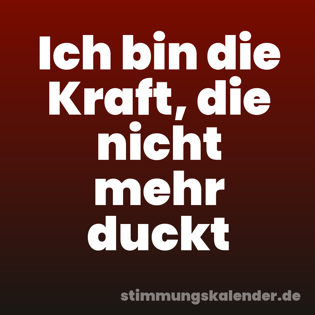 Ich bin die Kraft, die nicht mehr duckt