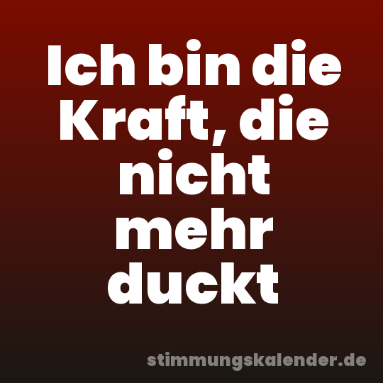 Ich bin die Kraft, die nicht mehr duckt