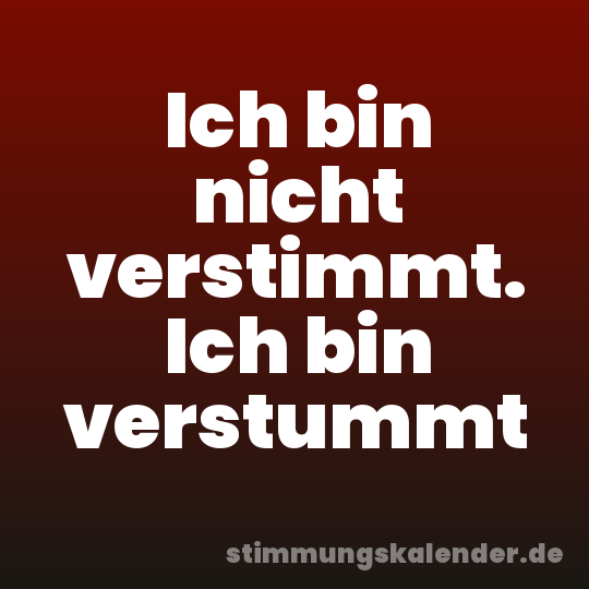 Ich bin nicht verstimmt. Ich bin verstummt
