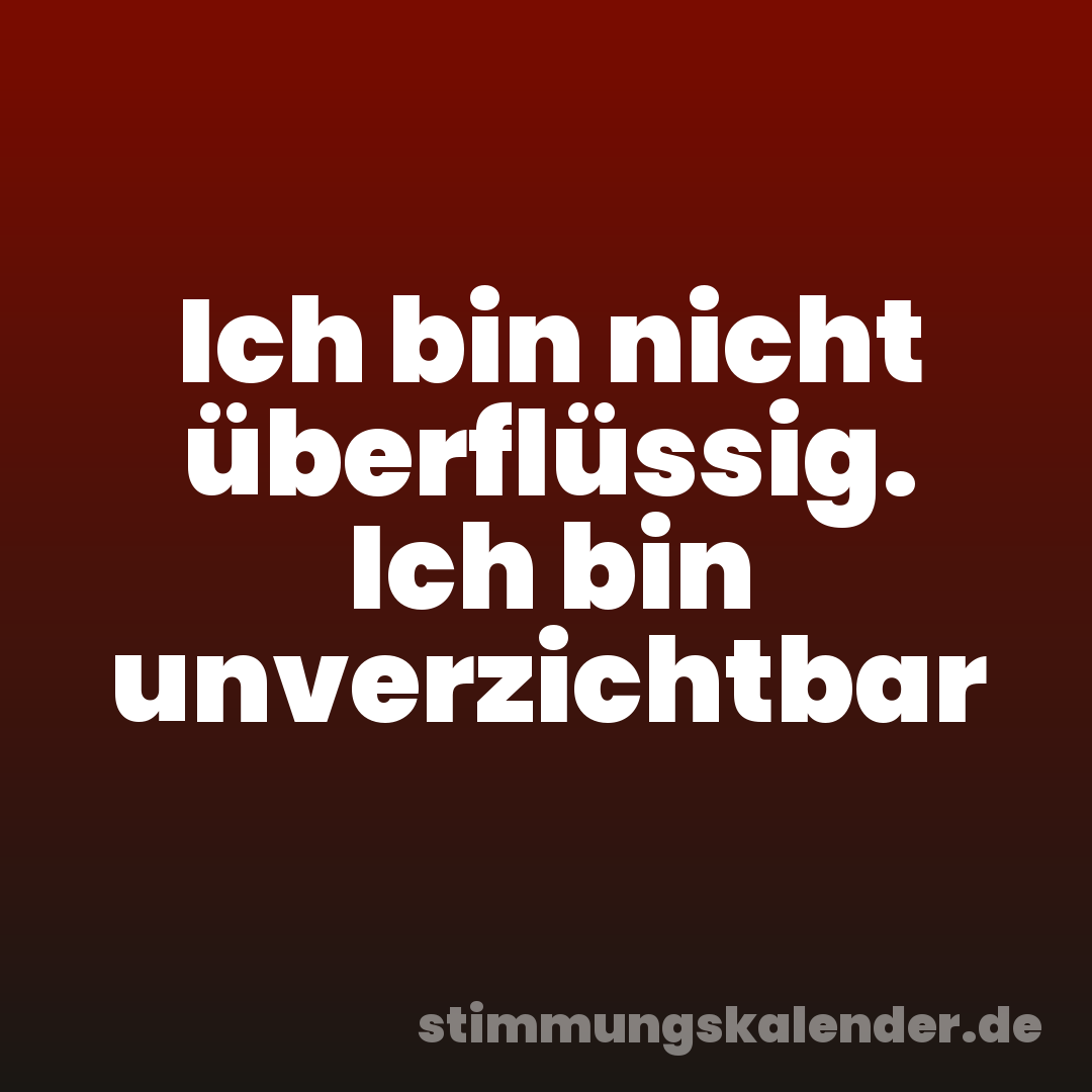 Ich bin nicht überflüssig. Ich bin unverzichtbar