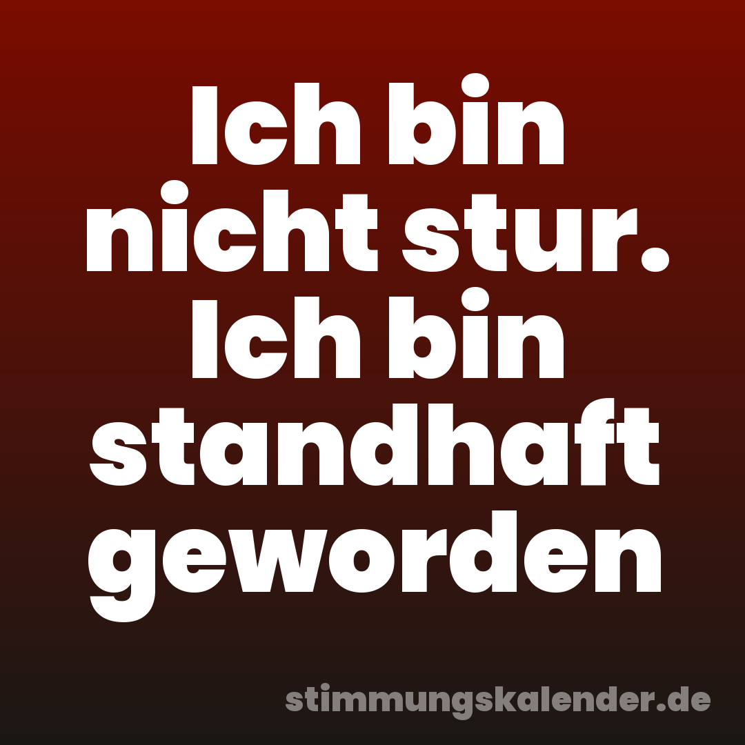 Ich bin nicht stur. Ich bin standhaft geworden