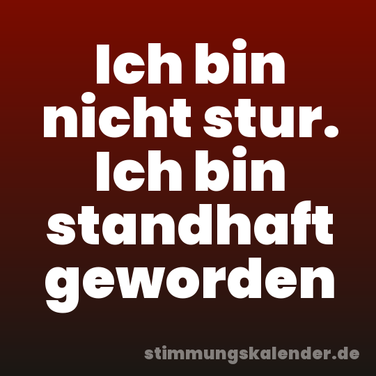 Ich bin nicht stur. Ich bin standhaft geworden