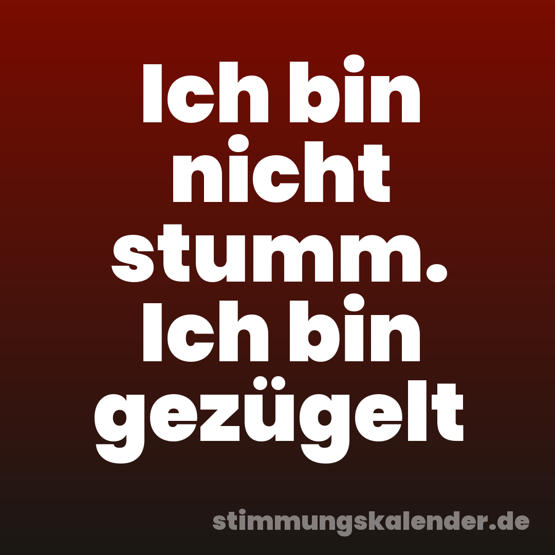 Ich bin nicht stumm. Ich bin gezügelt