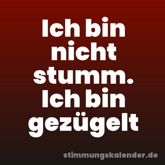 Ich bin nicht stumm. Ich bin gezügelt