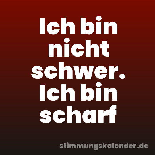 Ich bin nicht schwer. Ich bin scharf