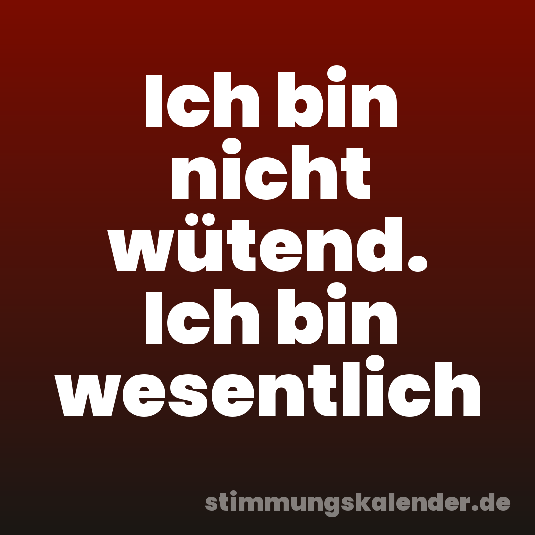 Ich bin nicht wütend. Ich bin wesentlich