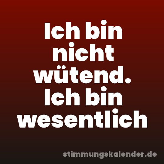 Ich bin nicht wütend. Ich bin wesentlich