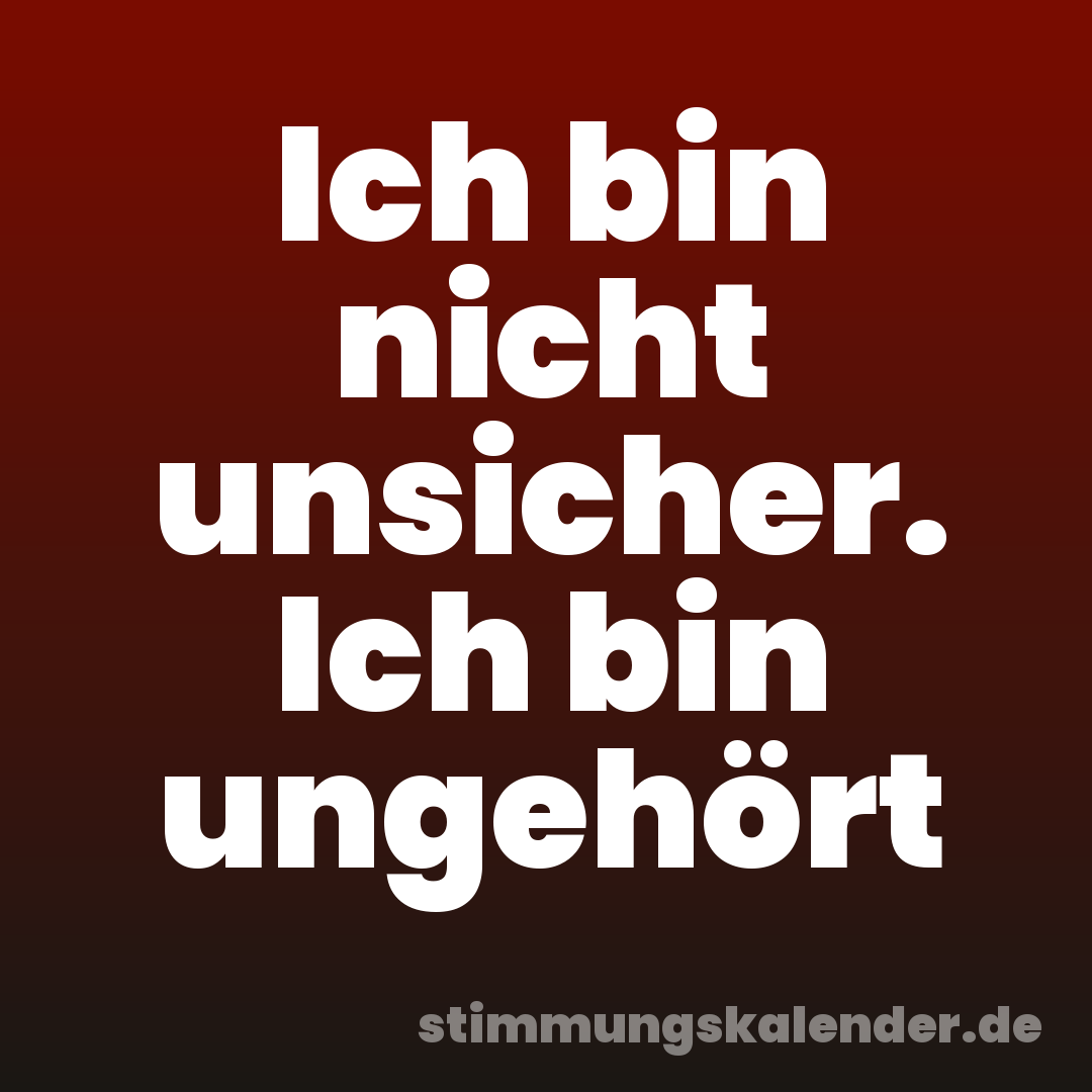 Ich bin nicht unsicher. Ich bin ungehört