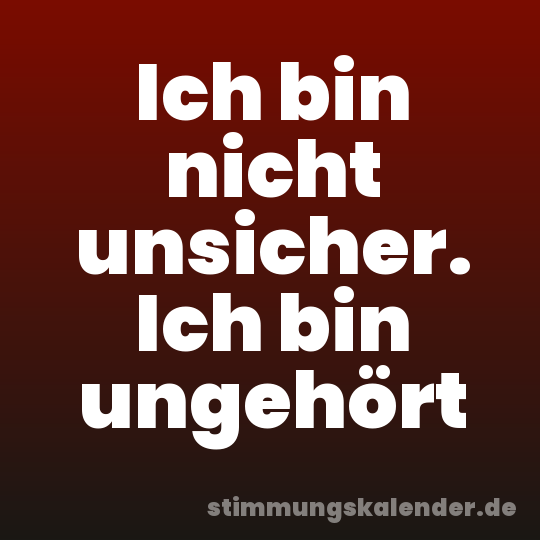 Ich bin nicht unsicher. Ich bin ungehört