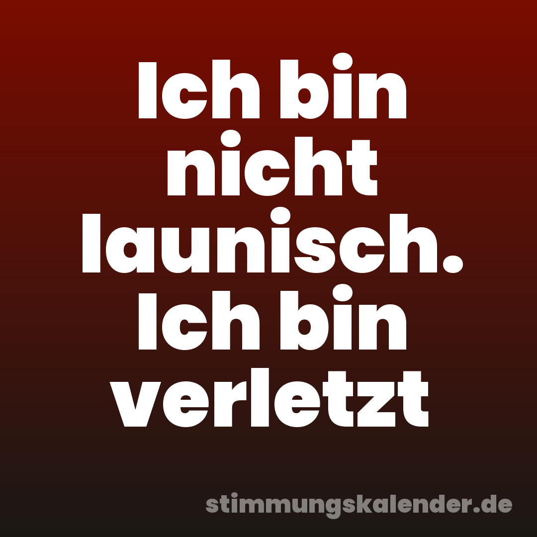 Ich bin nicht launisch. Ich bin verletzt