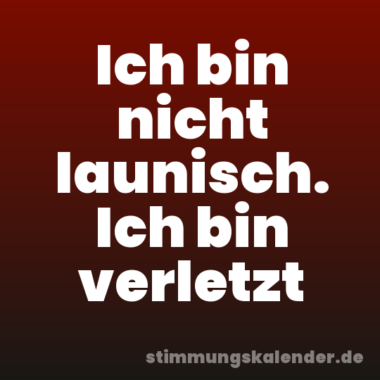 Ich bin nicht launisch. Ich bin verletzt