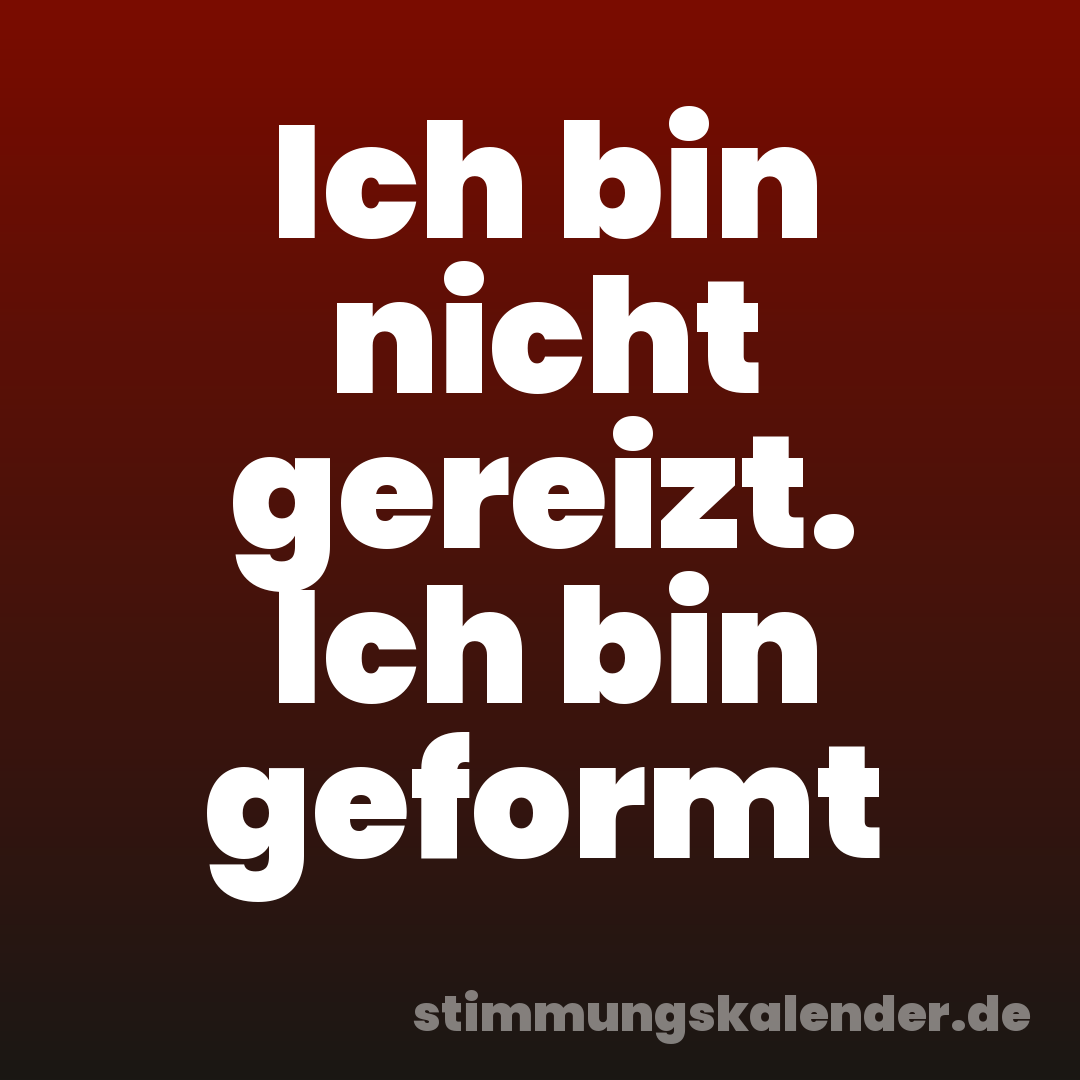 Ich bin nicht gereizt. Ich bin geformt