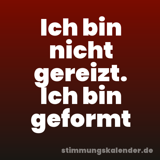 Ich bin nicht gereizt. Ich bin geformt