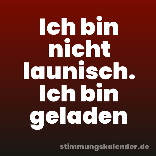 Ich bin nicht launisch. Ich bin geladen