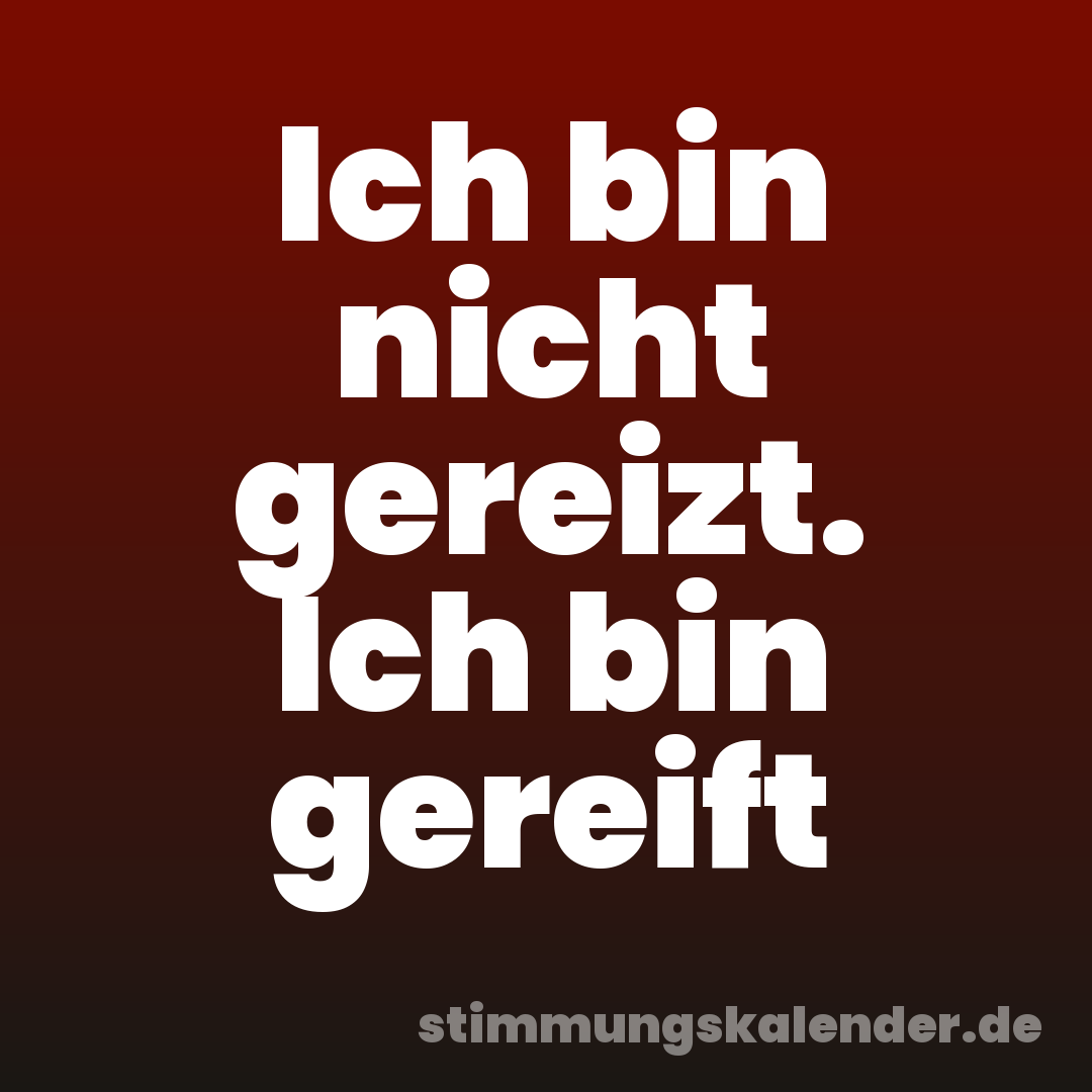 Ich bin nicht gereizt. Ich bin gereift