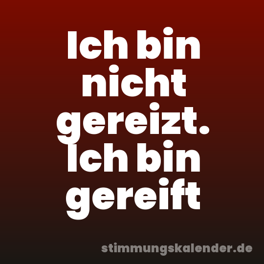 Ich bin nicht gereizt. Ich bin gereift