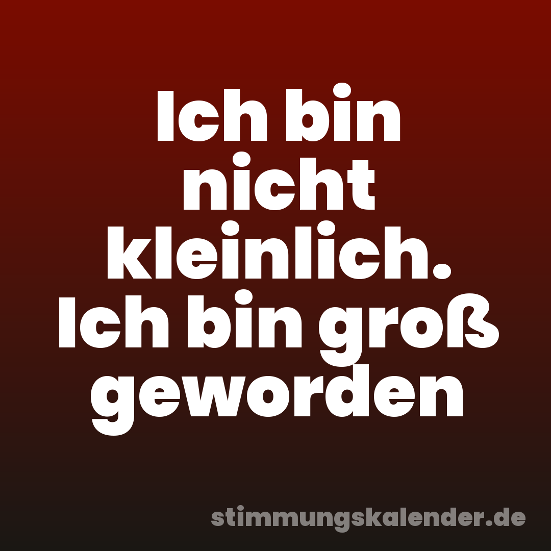 Ich bin nicht kleinlich. Ich bin groß geworden