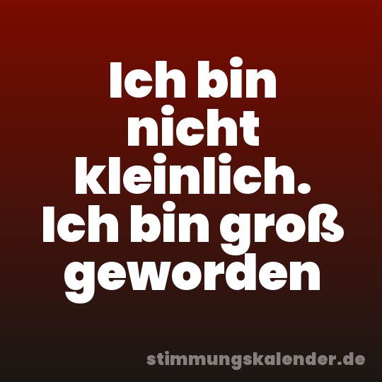 Ich bin nicht kleinlich. Ich bin groß geworden