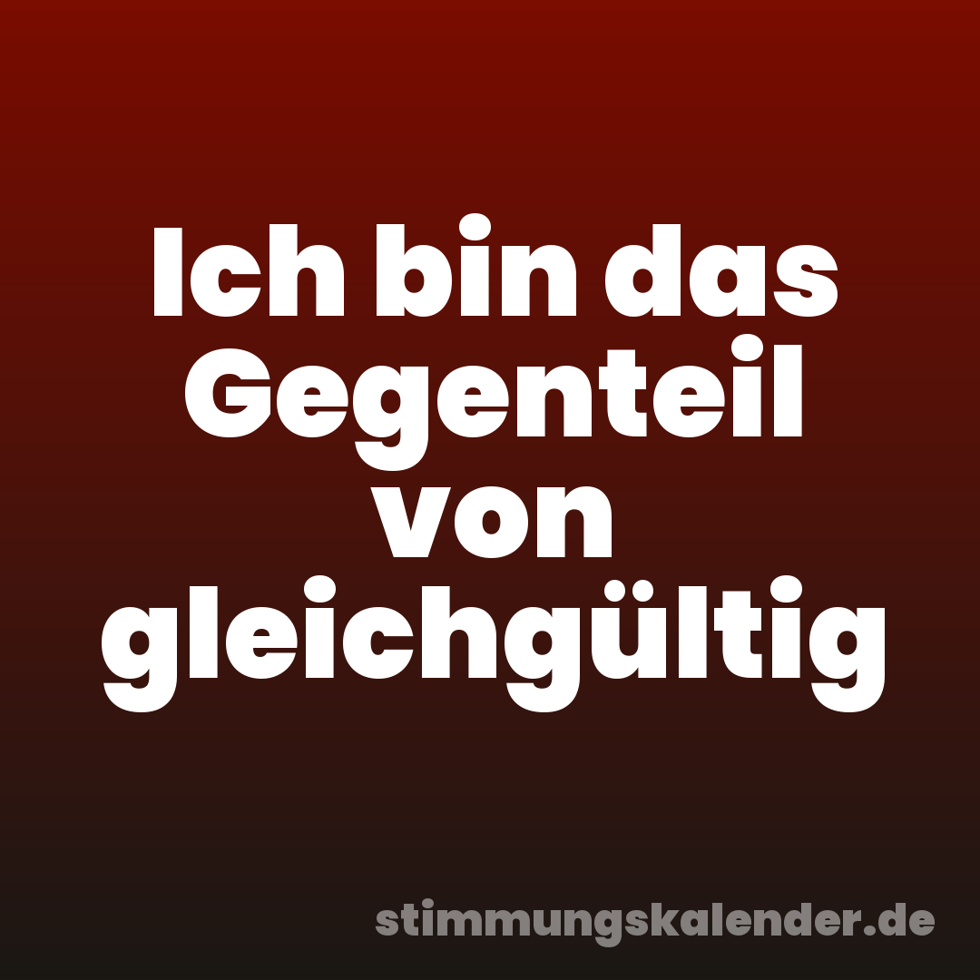 Ich bin das Gegenteil von gleichgültig