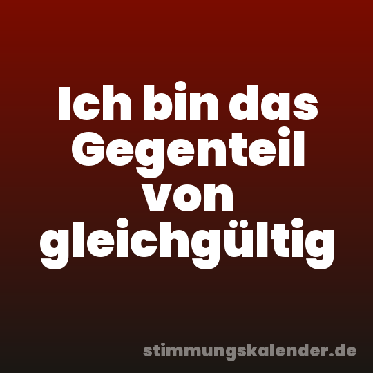 Ich bin das Gegenteil von gleichgültig