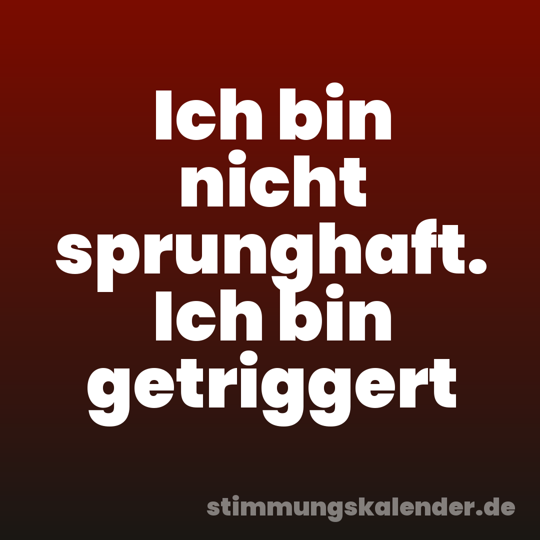 Ich bin nicht sprunghaft. Ich bin getriggert