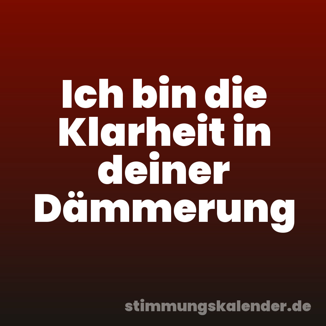 Ich bin die Klarheit in deiner Dämmerung