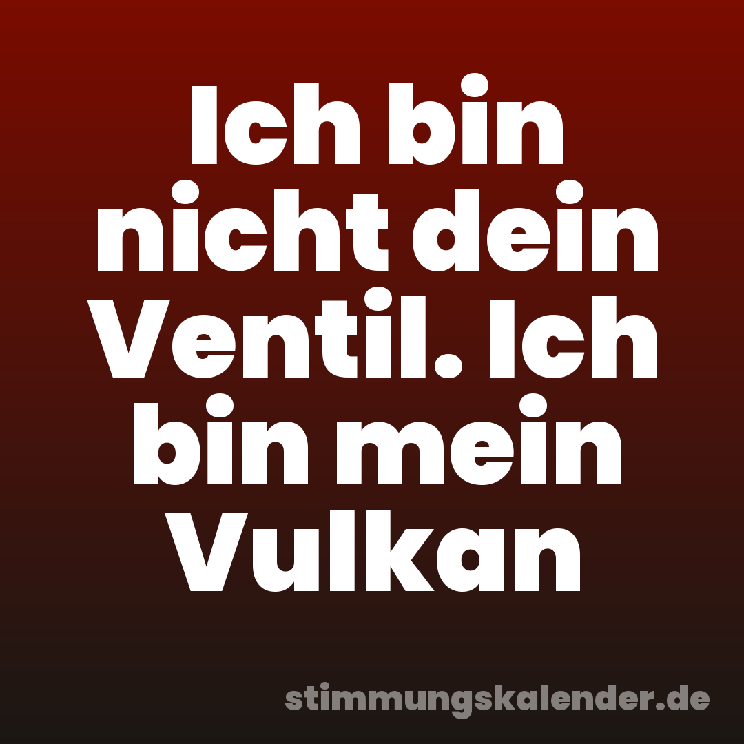 Ich bin nicht dein Ventil. Ich bin mein Vulkan