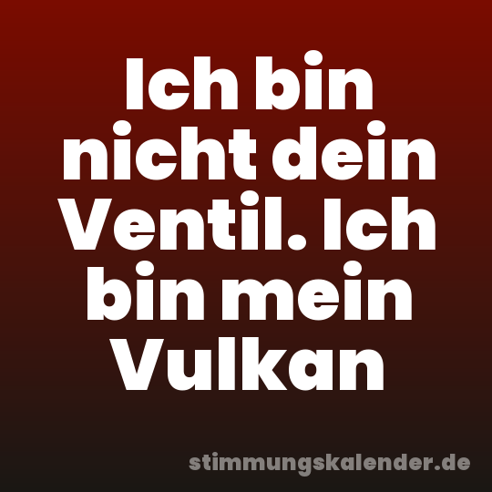 Ich bin nicht dein Ventil. Ich bin mein Vulkan