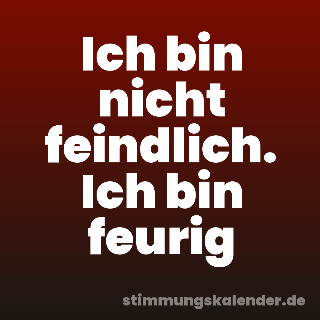 Ich bin nicht feindlich. Ich bin feurig