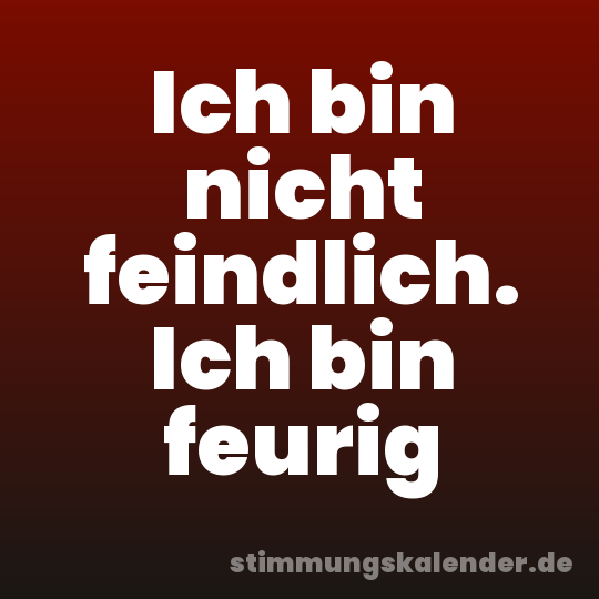 Ich bin nicht feindlich. Ich bin feurig