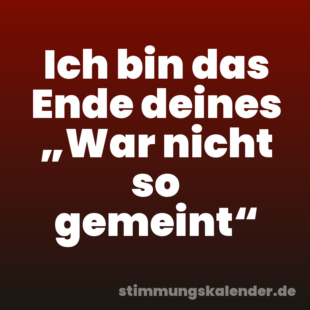 Ich bin das Ende deines „War nicht so gemeint“