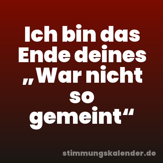 Ich bin das Ende deines „War nicht so gemeint“