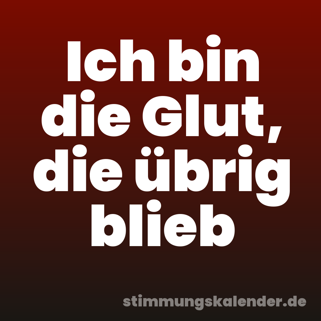 Ich bin die Glut, die übrig blieb
