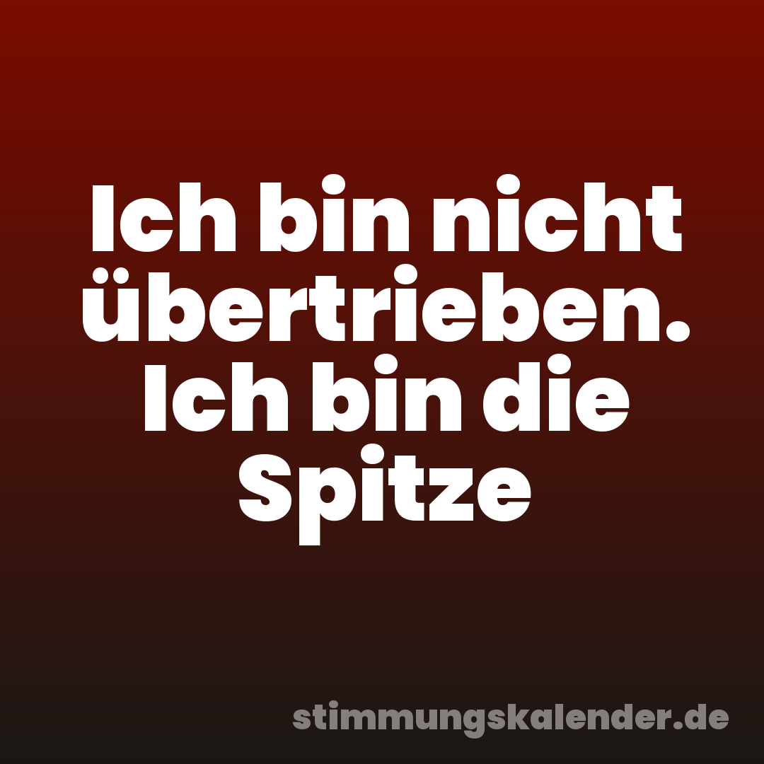 Ich bin nicht übertrieben. Ich bin die Spitze