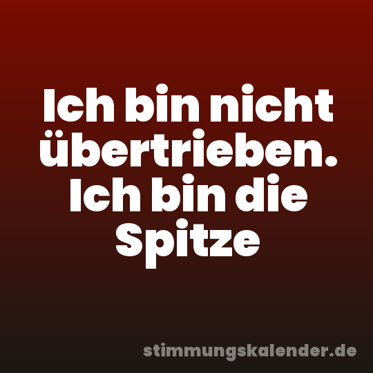 Ich bin nicht übertrieben. Ich bin die Spitze