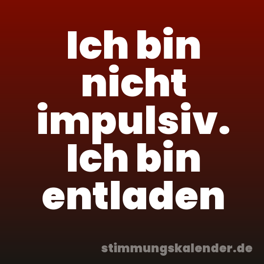 Ich bin nicht impulsiv. Ich bin entladen