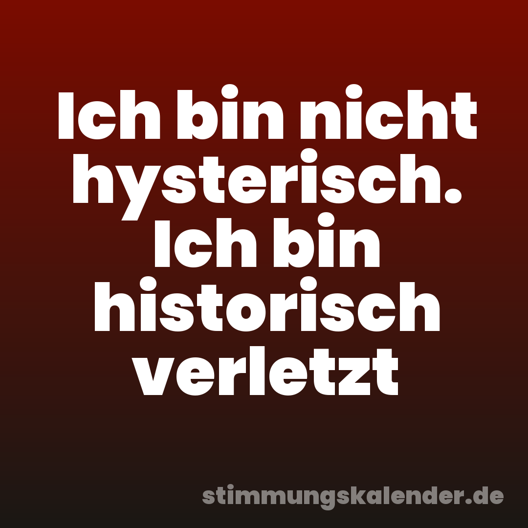 Ich bin nicht hysterisch. Ich bin historisch verletzt