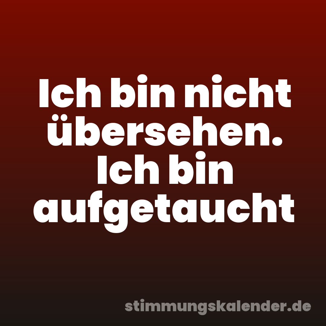Ich bin nicht übersehen. Ich bin aufgetaucht