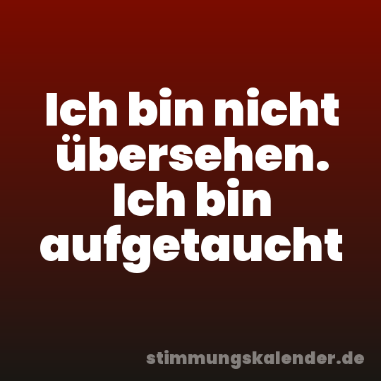 Ich bin nicht übersehen. Ich bin aufgetaucht