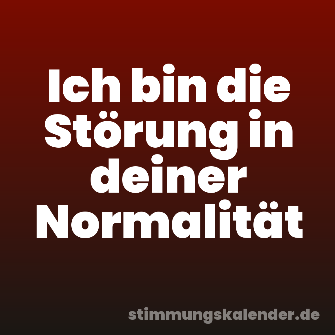 Ich bin die Störung in deiner Normalität