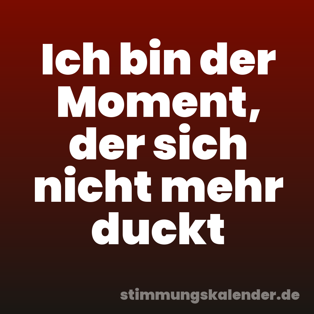 Ich bin der Moment, der sich nicht mehr duckt