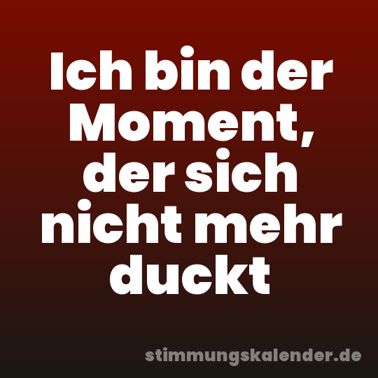 Ich bin der Moment, der sich nicht mehr duckt