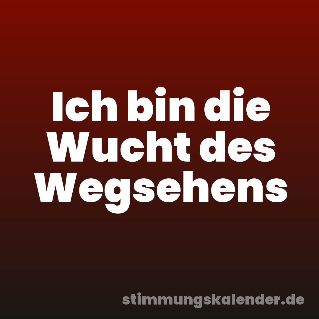 Ich bin die Wucht des Wegsehens
