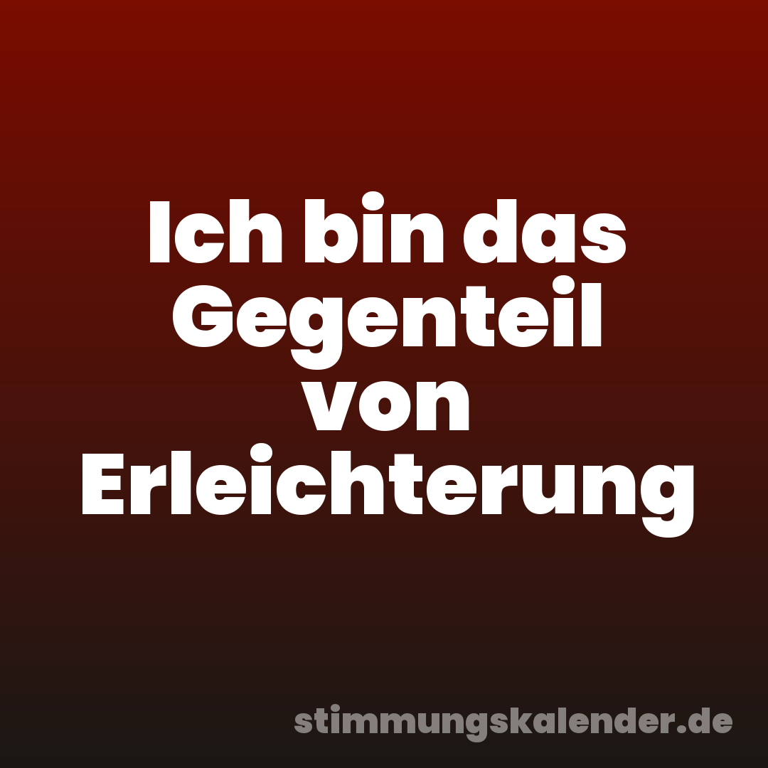 Ich bin das Gegenteil von Erleichterung
