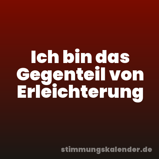 Ich bin das Gegenteil von Erleichterung